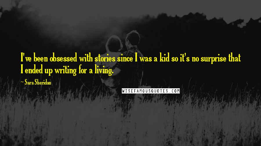 Sara Sheridan Quotes: I've been obsessed with stories since I was a kid so it's no surprise that I ended up writing for a living.