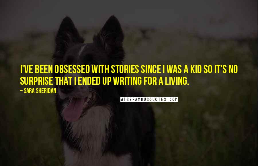 Sara Sheridan Quotes: I've been obsessed with stories since I was a kid so it's no surprise that I ended up writing for a living.