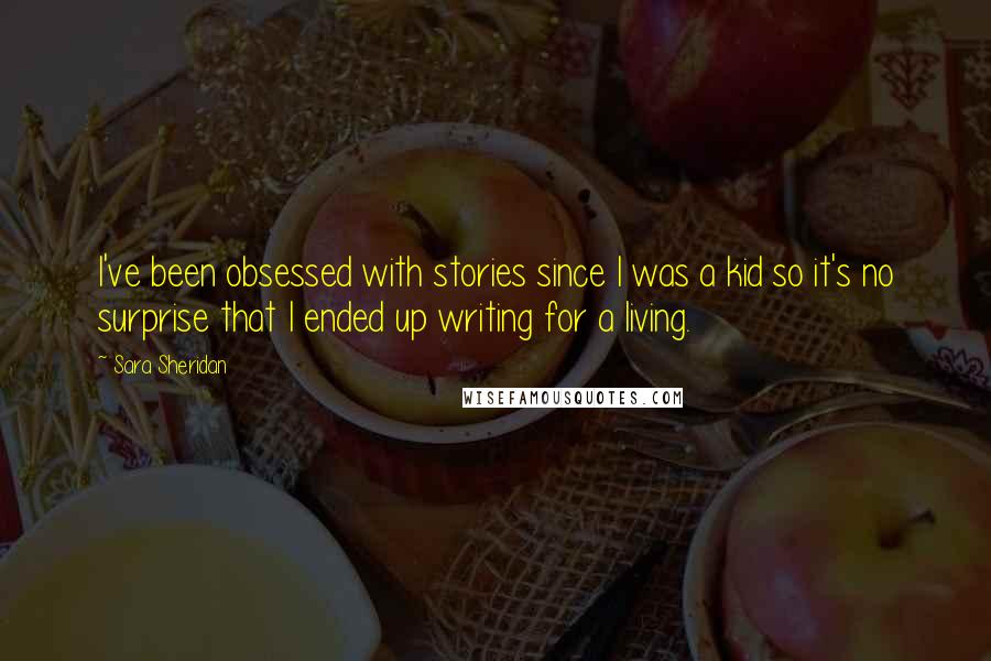 Sara Sheridan Quotes: I've been obsessed with stories since I was a kid so it's no surprise that I ended up writing for a living.