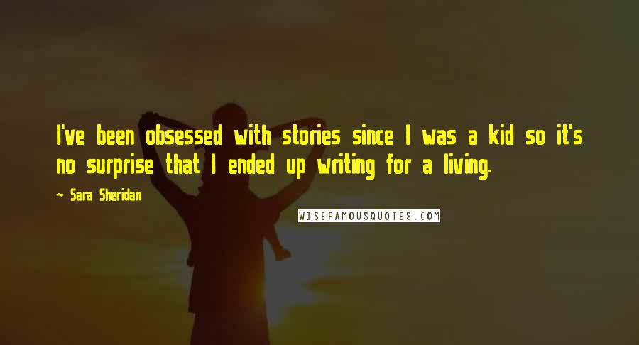 Sara Sheridan Quotes: I've been obsessed with stories since I was a kid so it's no surprise that I ended up writing for a living.