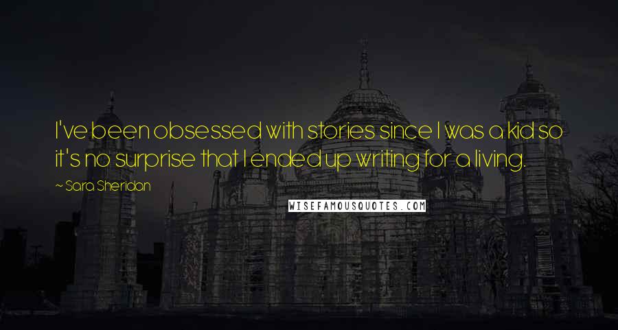 Sara Sheridan Quotes: I've been obsessed with stories since I was a kid so it's no surprise that I ended up writing for a living.