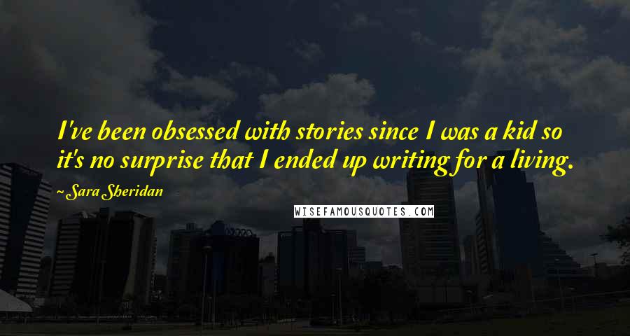 Sara Sheridan Quotes: I've been obsessed with stories since I was a kid so it's no surprise that I ended up writing for a living.