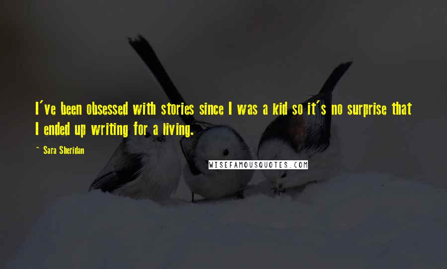 Sara Sheridan Quotes: I've been obsessed with stories since I was a kid so it's no surprise that I ended up writing for a living.