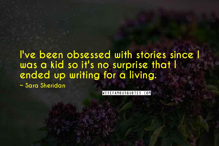 Sara Sheridan Quotes: I've been obsessed with stories since I was a kid so it's no surprise that I ended up writing for a living.