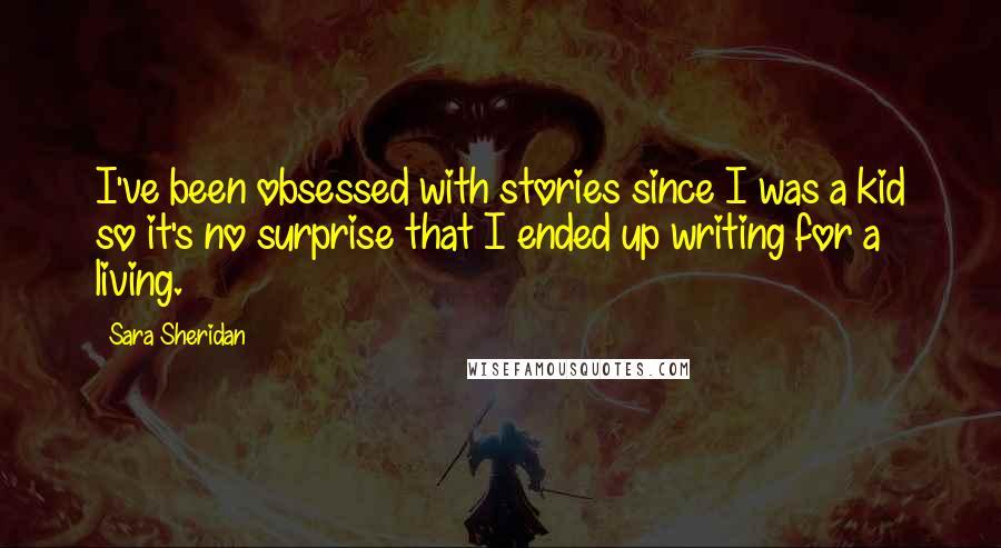 Sara Sheridan Quotes: I've been obsessed with stories since I was a kid so it's no surprise that I ended up writing for a living.