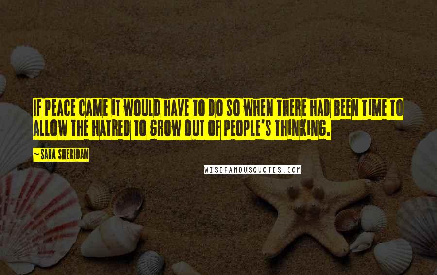 Sara Sheridan Quotes: If peace came it would have to do so when there had been time to allow the hatred to grow out of people's thinking.