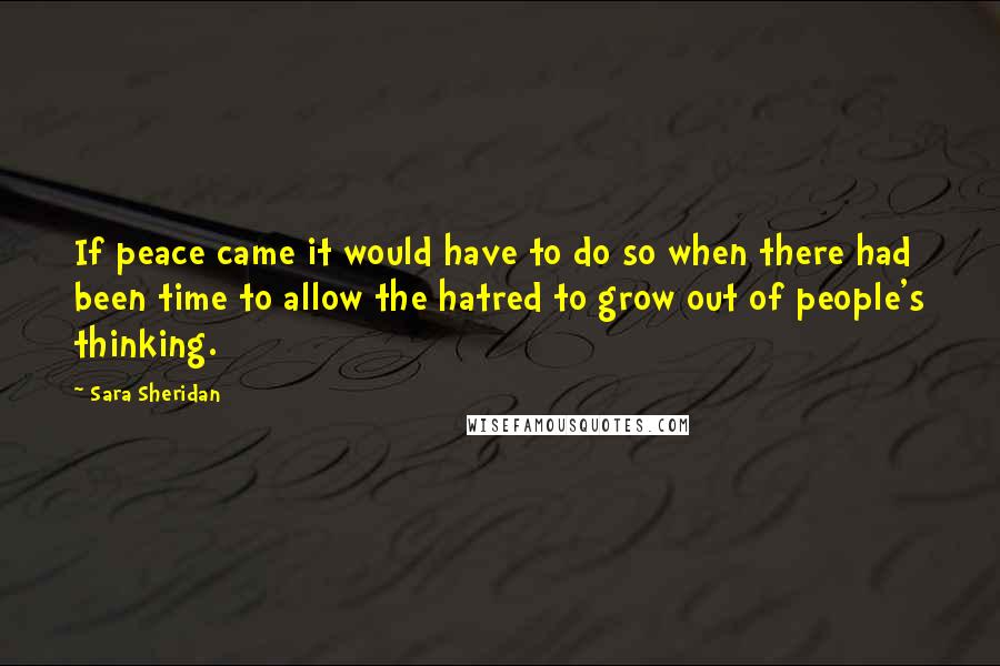 Sara Sheridan Quotes: If peace came it would have to do so when there had been time to allow the hatred to grow out of people's thinking.