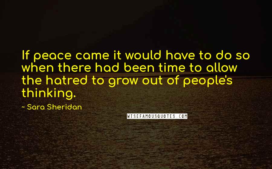 Sara Sheridan Quotes: If peace came it would have to do so when there had been time to allow the hatred to grow out of people's thinking.