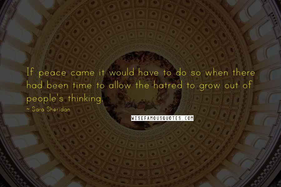 Sara Sheridan Quotes: If peace came it would have to do so when there had been time to allow the hatred to grow out of people's thinking.