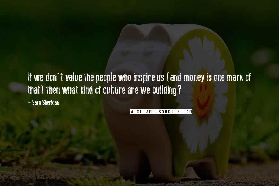 Sara Sheridan Quotes: If we don't value the people who inspire us (and money is one mark of that) then what kind of culture are we building?