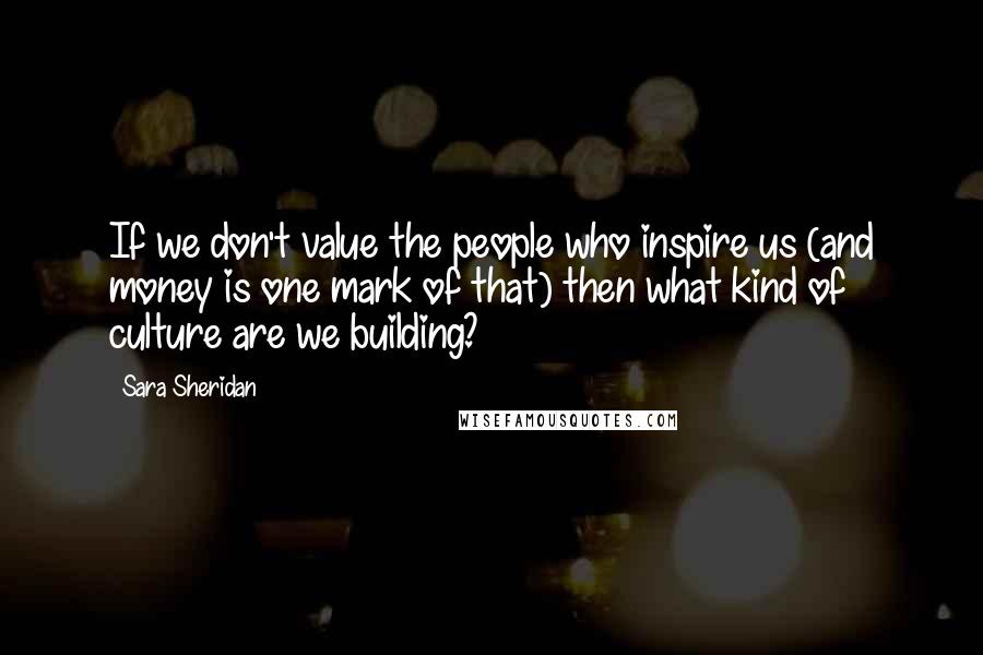 Sara Sheridan Quotes: If we don't value the people who inspire us (and money is one mark of that) then what kind of culture are we building?