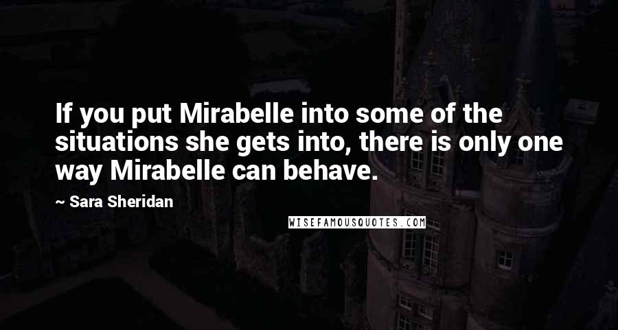 Sara Sheridan Quotes: If you put Mirabelle into some of the situations she gets into, there is only one way Mirabelle can behave.