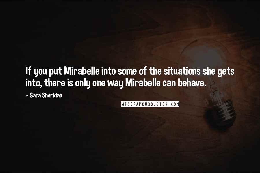 Sara Sheridan Quotes: If you put Mirabelle into some of the situations she gets into, there is only one way Mirabelle can behave.