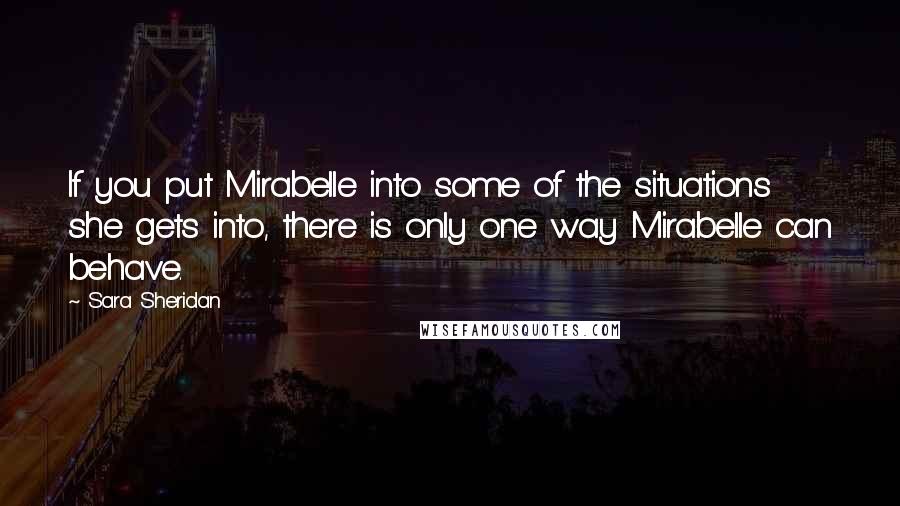 Sara Sheridan Quotes: If you put Mirabelle into some of the situations she gets into, there is only one way Mirabelle can behave.