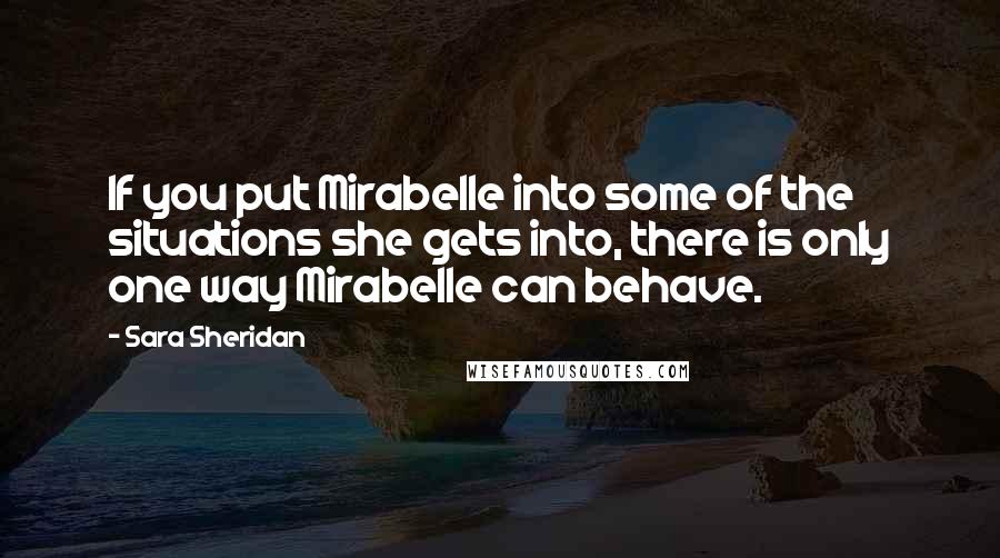 Sara Sheridan Quotes: If you put Mirabelle into some of the situations she gets into, there is only one way Mirabelle can behave.