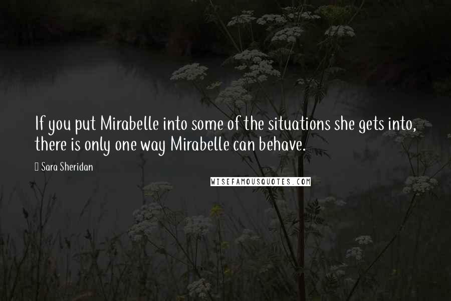 Sara Sheridan Quotes: If you put Mirabelle into some of the situations she gets into, there is only one way Mirabelle can behave.