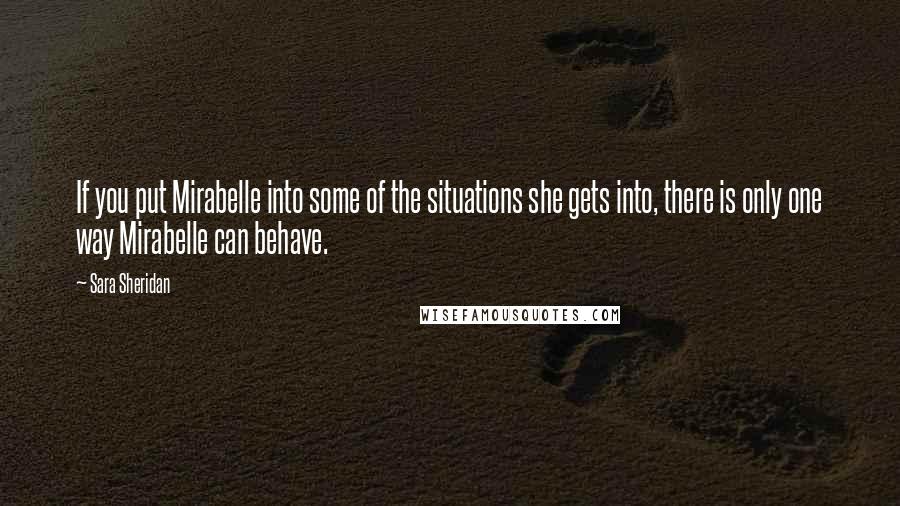 Sara Sheridan Quotes: If you put Mirabelle into some of the situations she gets into, there is only one way Mirabelle can behave.