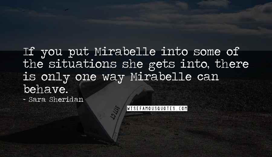 Sara Sheridan Quotes: If you put Mirabelle into some of the situations she gets into, there is only one way Mirabelle can behave.