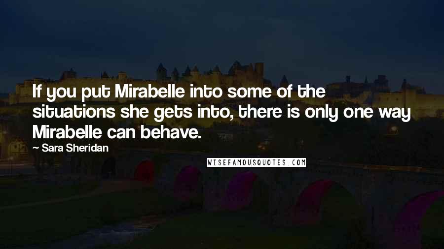 Sara Sheridan Quotes: If you put Mirabelle into some of the situations she gets into, there is only one way Mirabelle can behave.