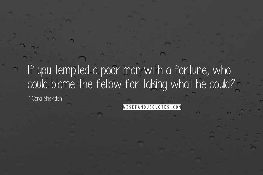 Sara Sheridan Quotes: If you tempted a poor man with a fortune, who could blame the fellow for taking what he could?