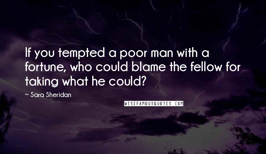 Sara Sheridan Quotes: If you tempted a poor man with a fortune, who could blame the fellow for taking what he could?