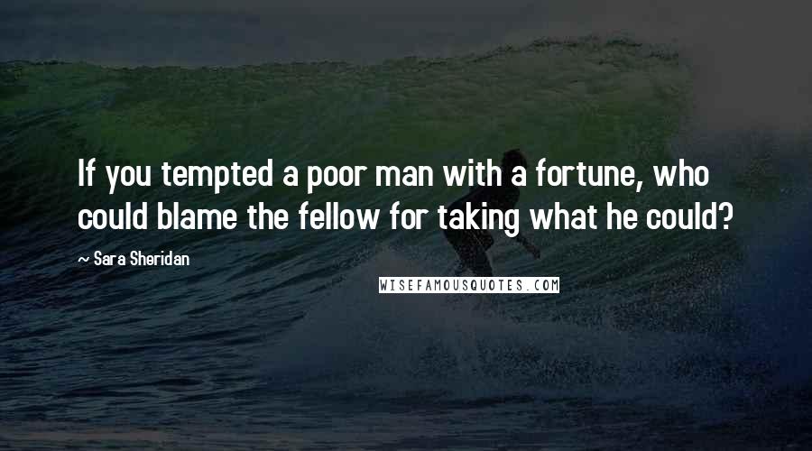 Sara Sheridan Quotes: If you tempted a poor man with a fortune, who could blame the fellow for taking what he could?