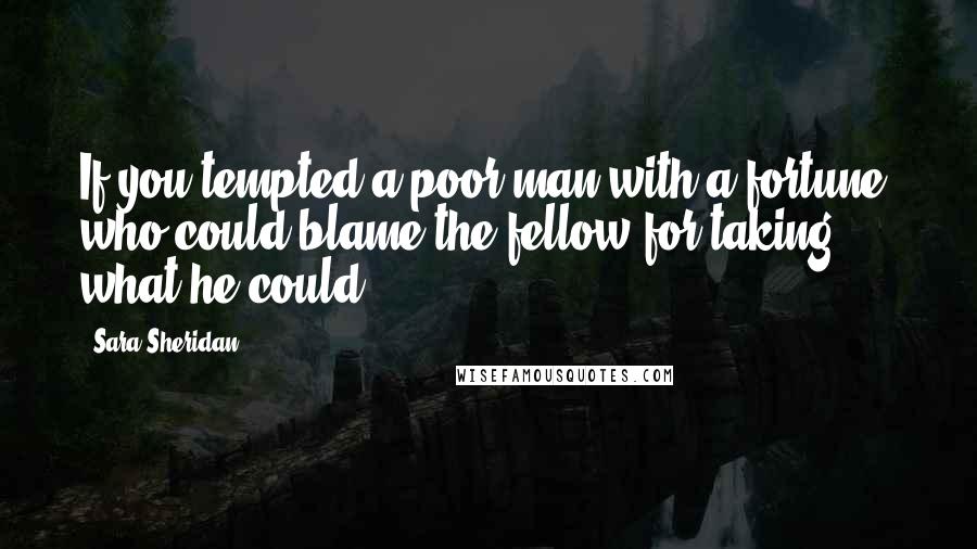 Sara Sheridan Quotes: If you tempted a poor man with a fortune, who could blame the fellow for taking what he could?