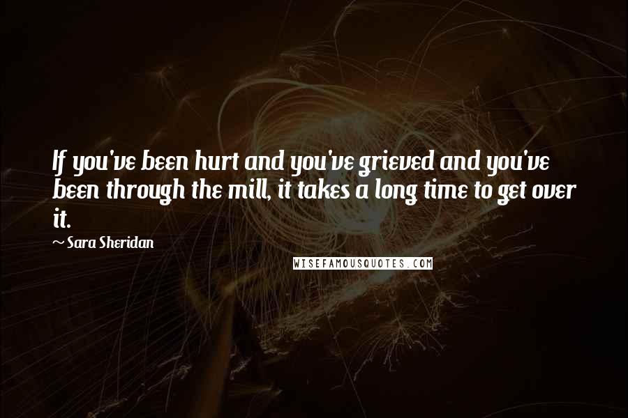 Sara Sheridan Quotes: If you've been hurt and you've grieved and you've been through the mill, it takes a long time to get over it.