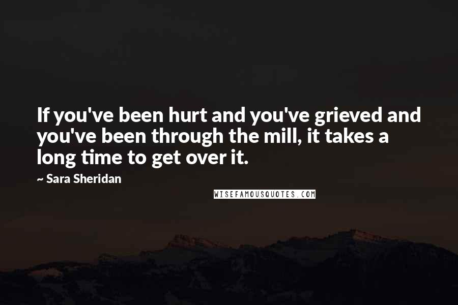 Sara Sheridan Quotes: If you've been hurt and you've grieved and you've been through the mill, it takes a long time to get over it.