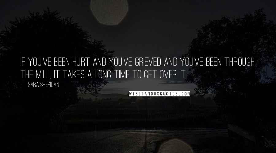 Sara Sheridan Quotes: If you've been hurt and you've grieved and you've been through the mill, it takes a long time to get over it.