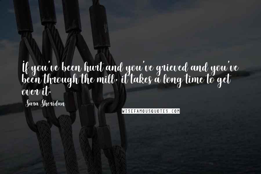 Sara Sheridan Quotes: If you've been hurt and you've grieved and you've been through the mill, it takes a long time to get over it.