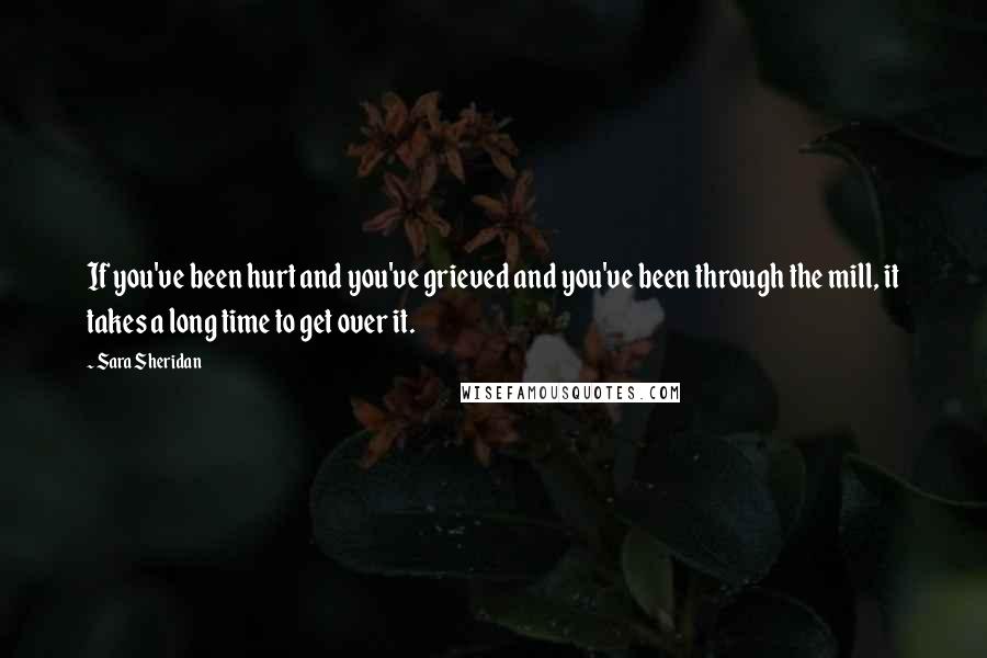 Sara Sheridan Quotes: If you've been hurt and you've grieved and you've been through the mill, it takes a long time to get over it.