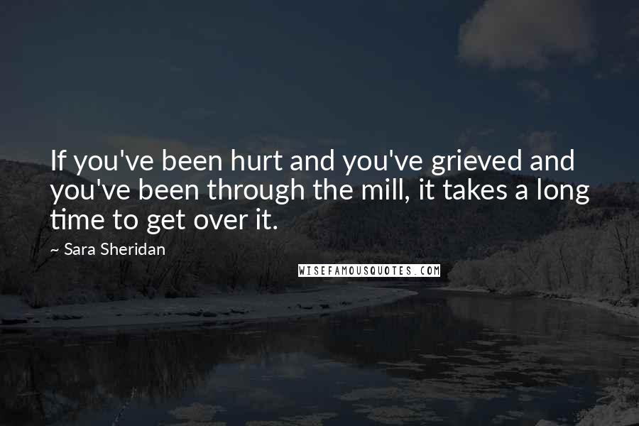 Sara Sheridan Quotes: If you've been hurt and you've grieved and you've been through the mill, it takes a long time to get over it.