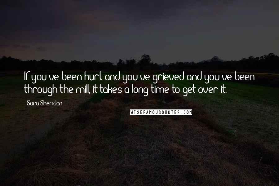 Sara Sheridan Quotes: If you've been hurt and you've grieved and you've been through the mill, it takes a long time to get over it.