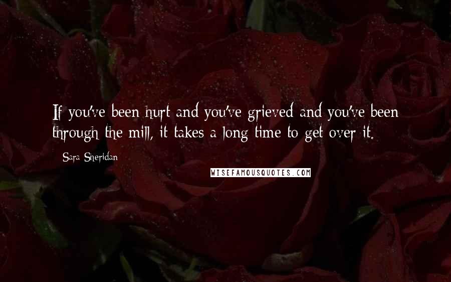 Sara Sheridan Quotes: If you've been hurt and you've grieved and you've been through the mill, it takes a long time to get over it.