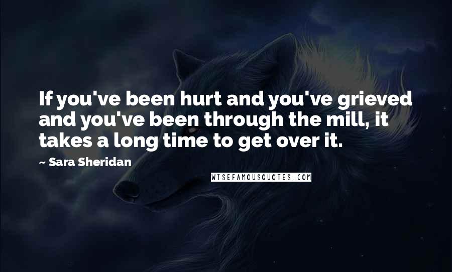 Sara Sheridan Quotes: If you've been hurt and you've grieved and you've been through the mill, it takes a long time to get over it.