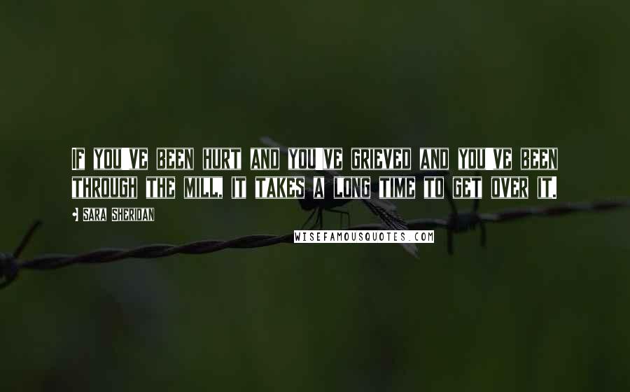 Sara Sheridan Quotes: If you've been hurt and you've grieved and you've been through the mill, it takes a long time to get over it.
