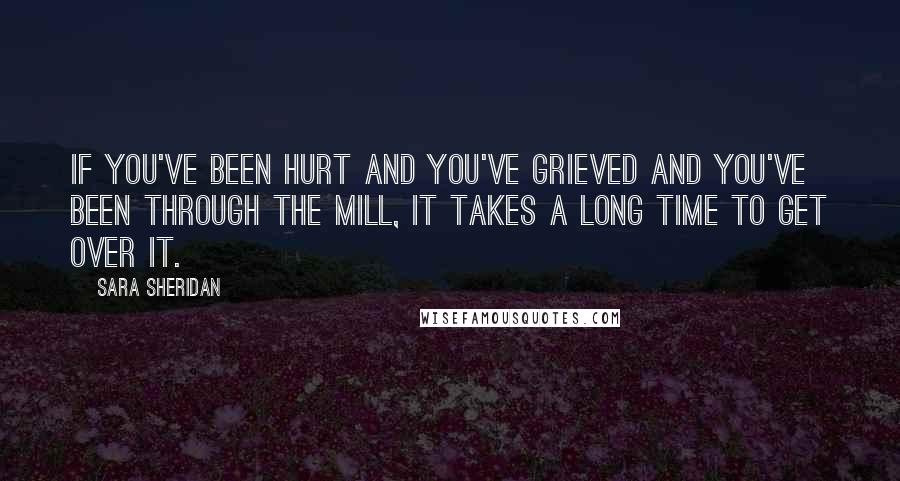 Sara Sheridan Quotes: If you've been hurt and you've grieved and you've been through the mill, it takes a long time to get over it.