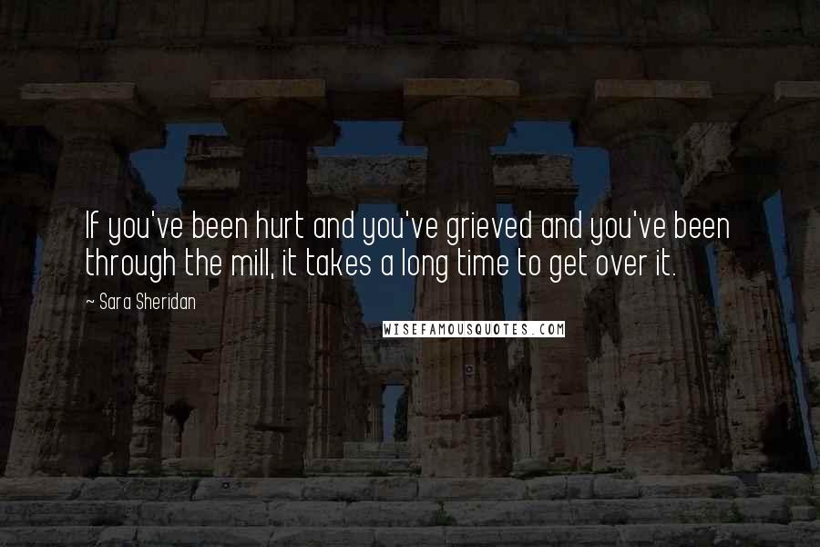 Sara Sheridan Quotes: If you've been hurt and you've grieved and you've been through the mill, it takes a long time to get over it.