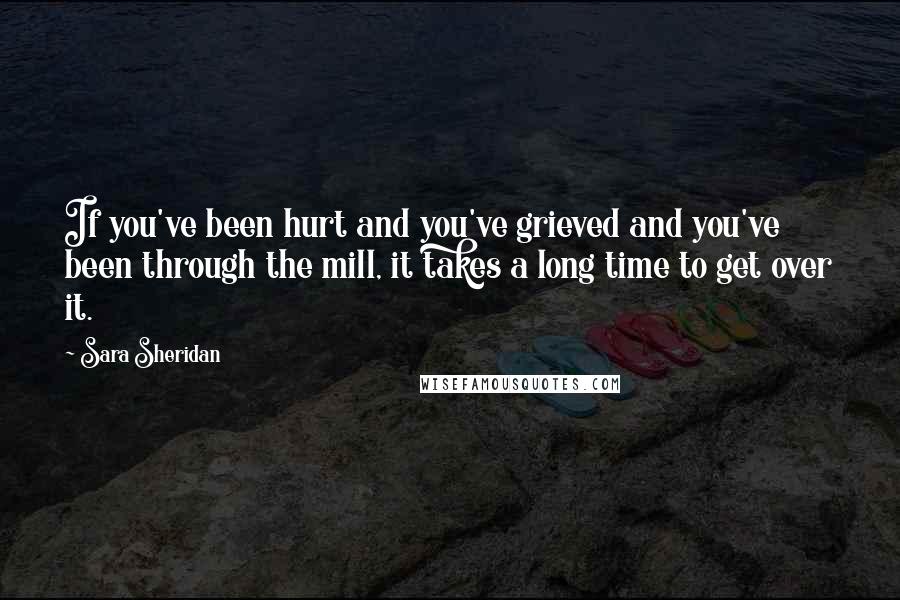 Sara Sheridan Quotes: If you've been hurt and you've grieved and you've been through the mill, it takes a long time to get over it.
