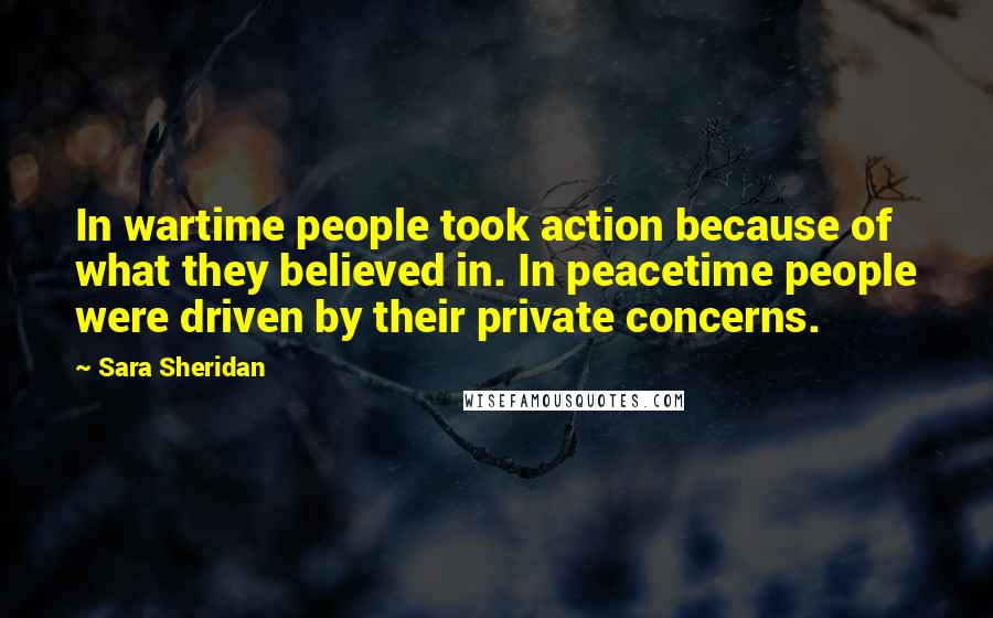 Sara Sheridan Quotes: In wartime people took action because of what they believed in. In peacetime people were driven by their private concerns.