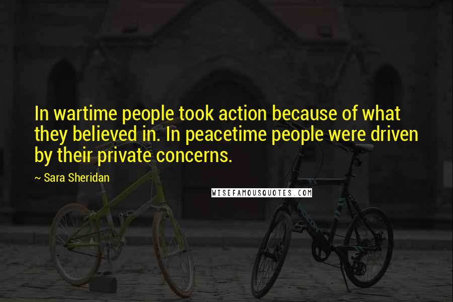 Sara Sheridan Quotes: In wartime people took action because of what they believed in. In peacetime people were driven by their private concerns.