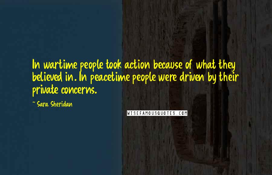 Sara Sheridan Quotes: In wartime people took action because of what they believed in. In peacetime people were driven by their private concerns.