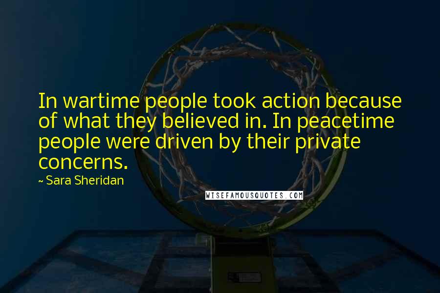 Sara Sheridan Quotes: In wartime people took action because of what they believed in. In peacetime people were driven by their private concerns.