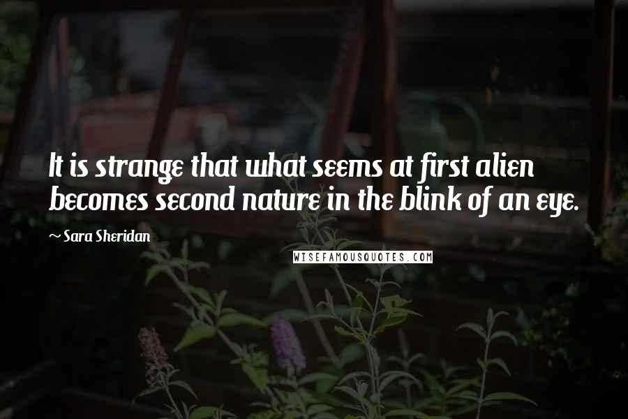 Sara Sheridan Quotes: It is strange that what seems at first alien becomes second nature in the blink of an eye.