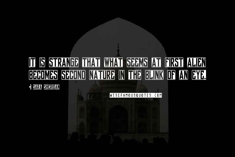 Sara Sheridan Quotes: It is strange that what seems at first alien becomes second nature in the blink of an eye.