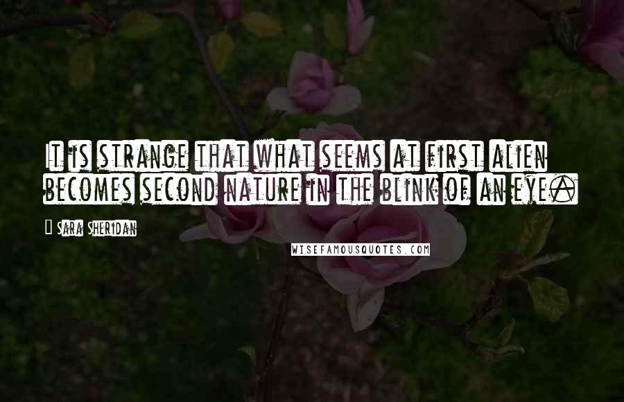 Sara Sheridan Quotes: It is strange that what seems at first alien becomes second nature in the blink of an eye.