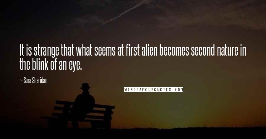 Sara Sheridan Quotes: It is strange that what seems at first alien becomes second nature in the blink of an eye.