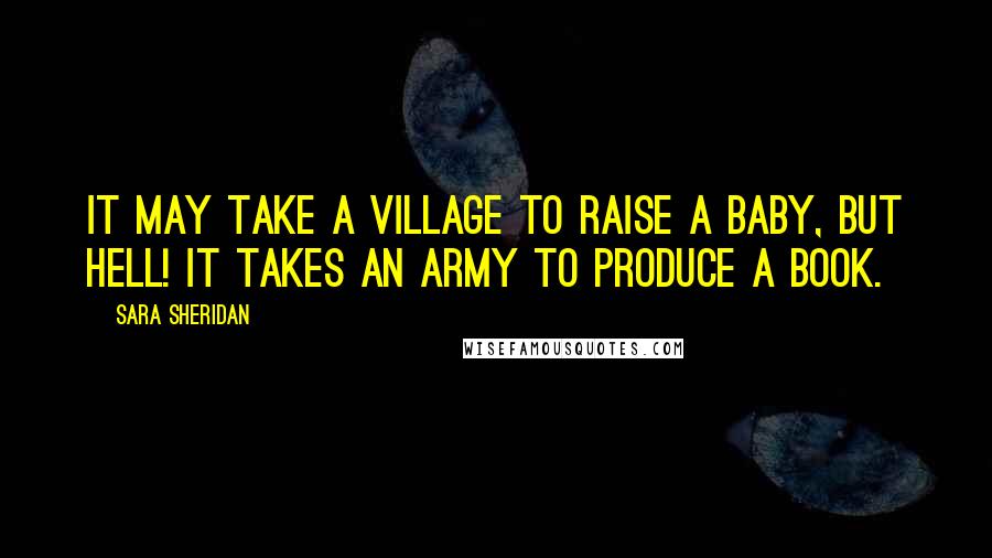 Sara Sheridan Quotes: It may take a village to raise a baby, but hell! it takes an army to produce a book.