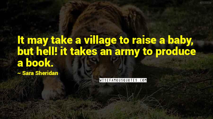 Sara Sheridan Quotes: It may take a village to raise a baby, but hell! it takes an army to produce a book.